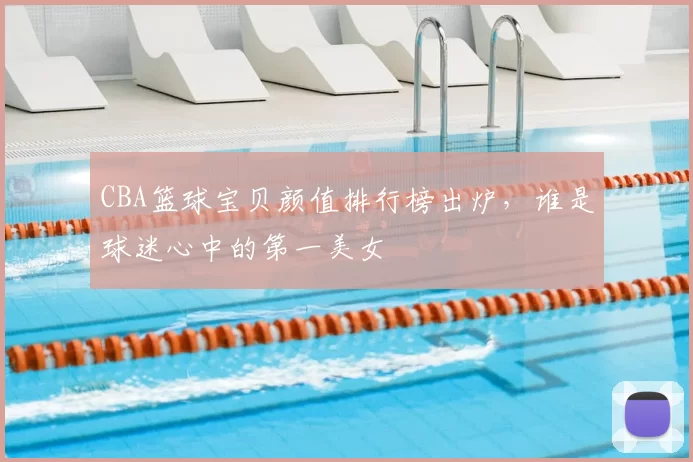 CBA篮球宝贝颜值排行榜出炉，谁是球迷心中的第一美女