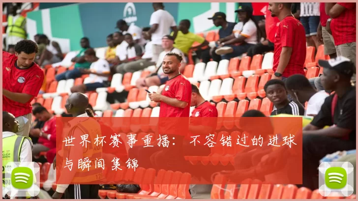 世界杯赛事重播:不容错过的进球与瞬间集锦