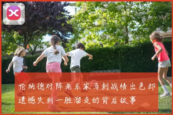伦纳德对阵老东家马刺战绩出色却遗憾失利一胜溜走的背后故事