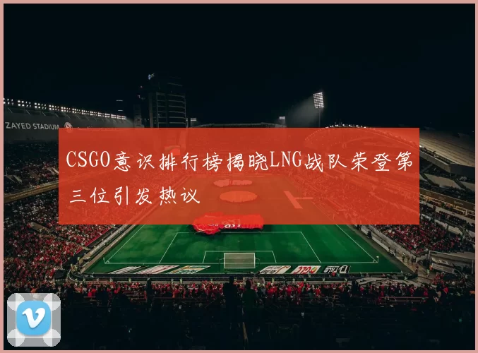 CSGO意识排行榜揭晓LNG战队荣登第三位引发热议