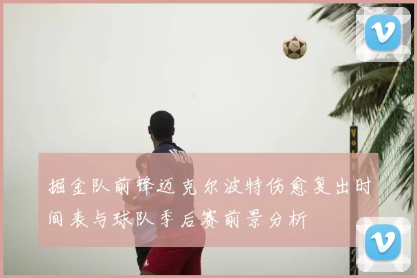 掘金队前锋迈克尔波特伤愈复出时间表与球队季后赛前景分析