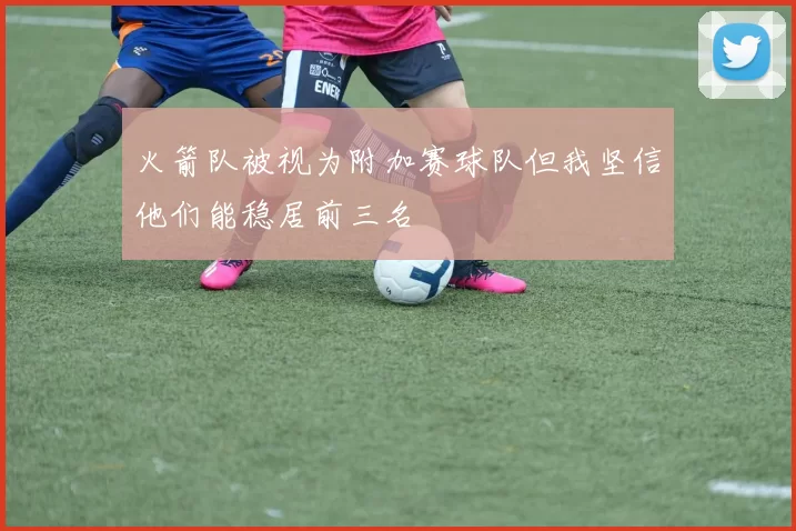 火箭队被视为附加赛球队但我坚信他们能稳居前三名