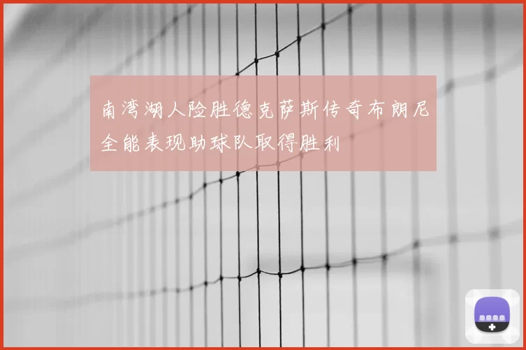 南湾湖人险胜德克萨斯传奇布朗尼全能表现助球队取得胜利