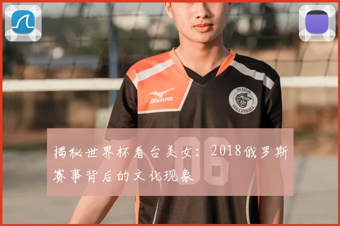 揭秘世界杯看台美女:2018俄罗斯赛事背后的文化现象