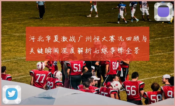 河北华夏激战广州恒大赛况回顾与关键瞬间深度解析七球争锋全景