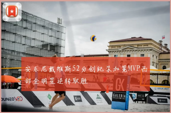 安东尼戴维斯52分创纪录加冕MVP西部全明星逆转取胜