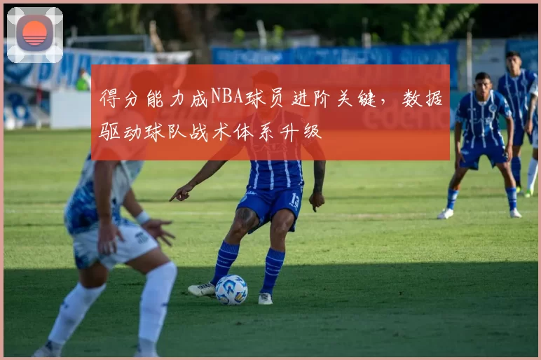 得分能力成NBA球员进阶关键，数据驱动球队战术体系升级