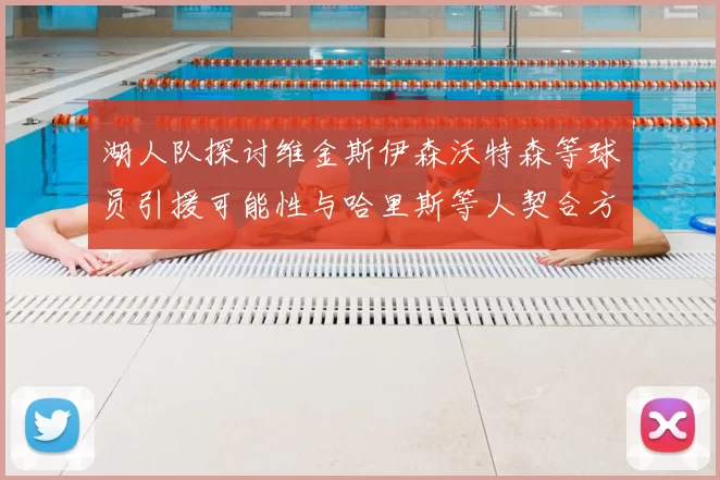 湖人队探讨维金斯伊森沃特森等球员引援可能性与哈里斯等人契合方向