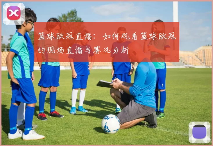 篮球欧冠直播:如何观看篮球欧冠的现场直播与赛况分析