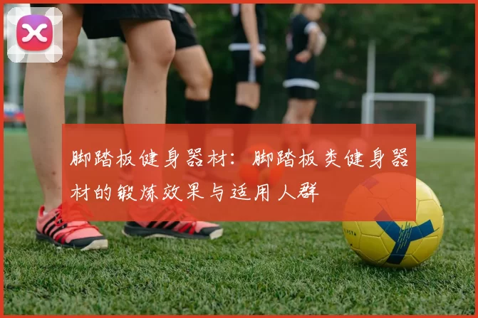 脚踏板健身器材：脚踏板类健身器材的锻炼效果与适用人群