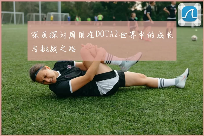深度探讨周丽在DOTA2世界中的成长与挑战之路