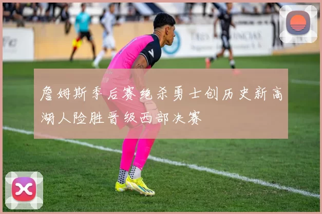 詹姆斯季后赛绝杀勇士创历史新高湖人险胜晋级西部决赛