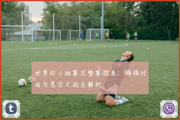 世界杯小组赛完整赛程表：强强对话与悬念之战全解析
