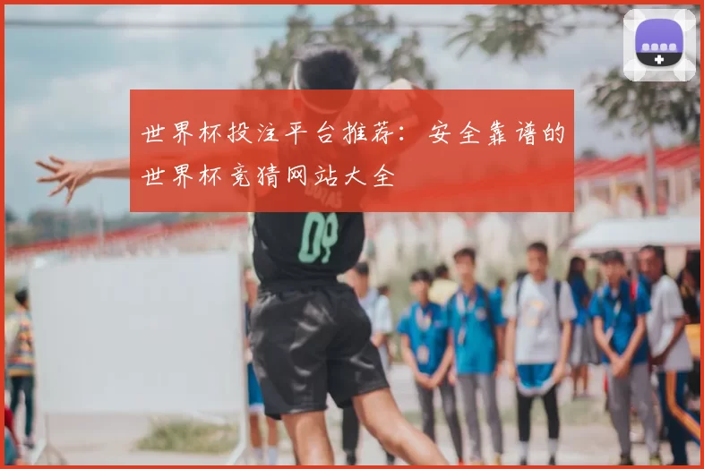 世界杯投注平台推荐:安全靠谱的世界杯竞猜网站大全