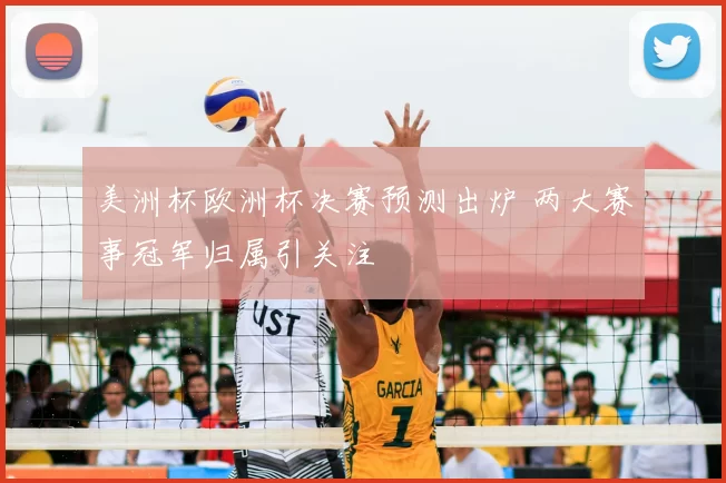 美洲杯欧洲杯决赛预测出炉 两大赛事冠军归属引关注