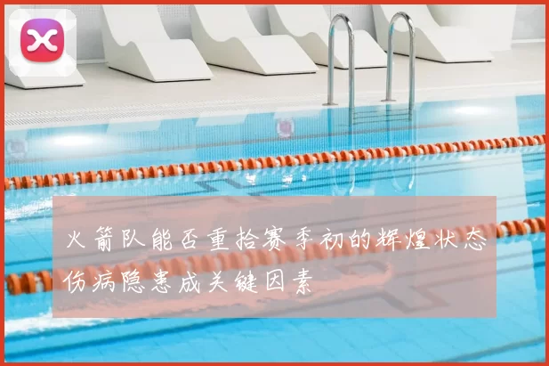 火箭队能否重拾赛季初的辉煌状态伤病隐患成关键因素