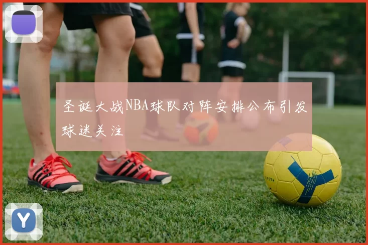 圣诞大战NBA球队对阵安排公布引发球迷关注