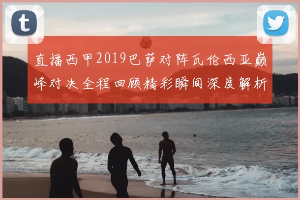 直播西甲2019巴萨对阵瓦伦西亚巅峰对决全程回顾精彩瞬间深度解析