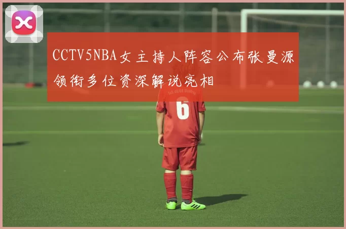 CCTV5NBA女主持人阵容公布张曼源领衔多位资深解说亮相