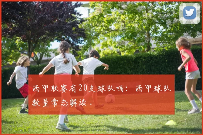 西甲联赛有20支球队吗：西甲球队数量常态解读 .