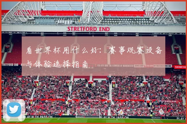 看世界杯用什么好:赛事观赛设备与体验选择指南