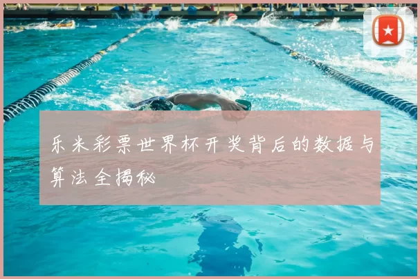 乐米彩票世界杯开奖背后的数据与算法全揭秘