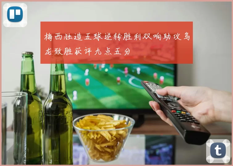 梅西独造五球逆转胜利双响助攻乌龙致胜获评九点五分