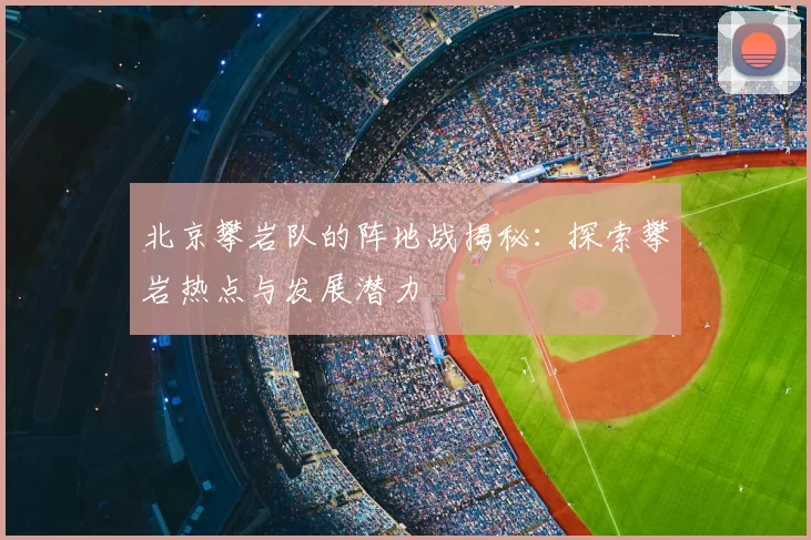北京攀岩队的阵地战揭秘：探索攀岩热点与发展潜力