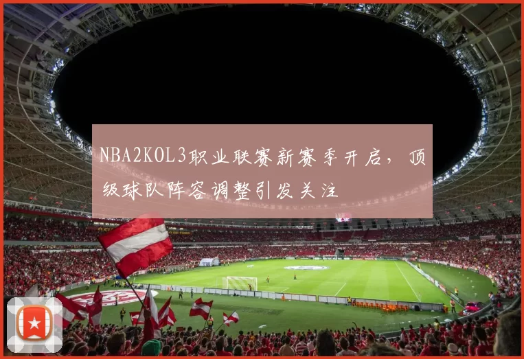 NBA2KOL3职业联赛新赛季开启，顶级球队阵容调整引发关注