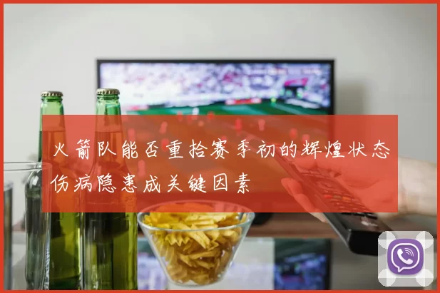 火箭队能否重拾赛季初的辉煌状态伤病隐患成关键因素