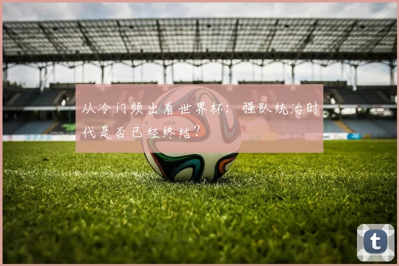 从冷门频出看世界杯：强队统治时代是否已经终结？