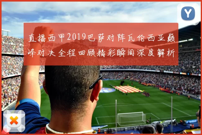 直播西甲2019巴萨对阵瓦伦西亚巅峰对决全程回顾精彩瞬间深度解析