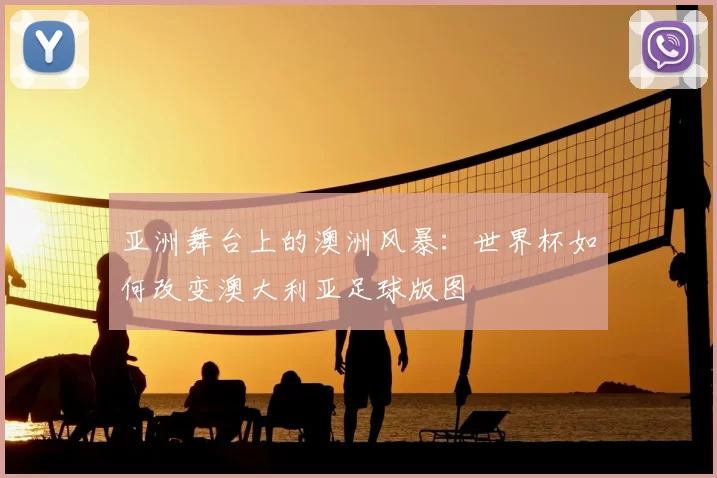 亚洲舞台上的澳洲风暴:世界杯如何改变澳大利亚足球版图
