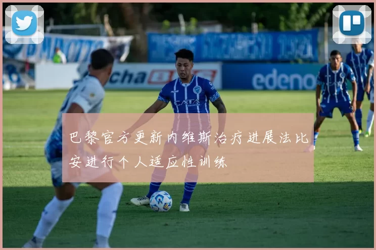 巴黎官方更新内维斯治疗进展法比安进行个人适应性训练