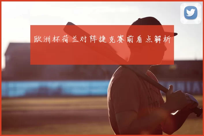 欧洲杯荷兰对阵捷克赛前看点解析