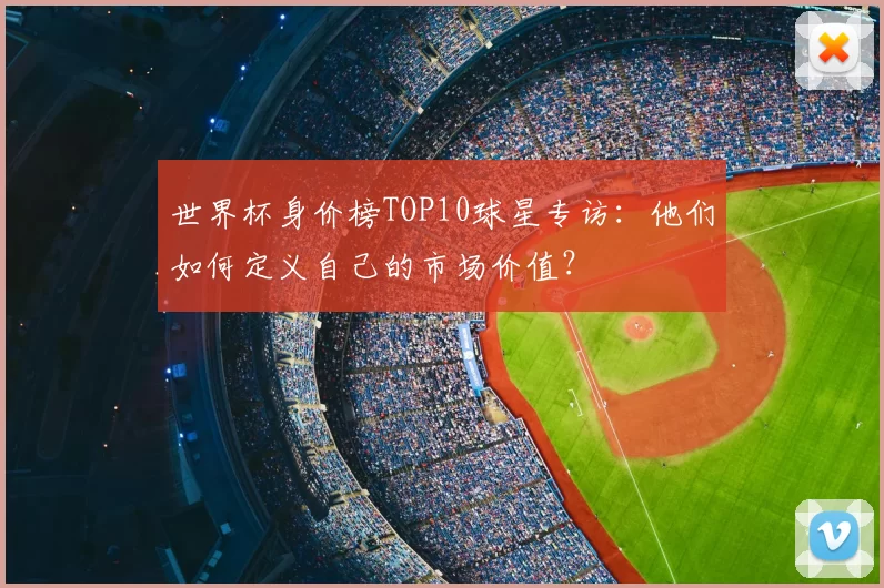 世界杯身价榜TOP10球星专访:他们如何定义自己的市场价值?