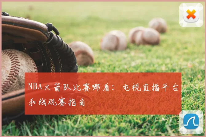 NBA火箭队比赛哪看:电视直播平台和线观赛指南