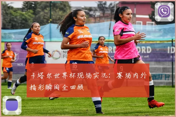 卡塔尔世界杯现场实况：赛场内外精彩瞬间全回顾