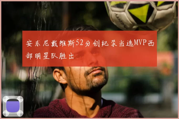 安东尼戴维斯52分创纪录当选MVP西部明星队胜出