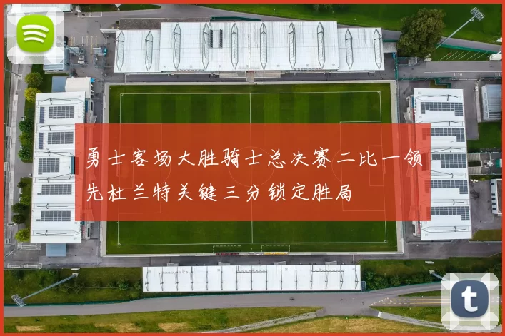 勇士客场大胜骑士总决赛二比一领先杜兰特关键三分锁定胜局