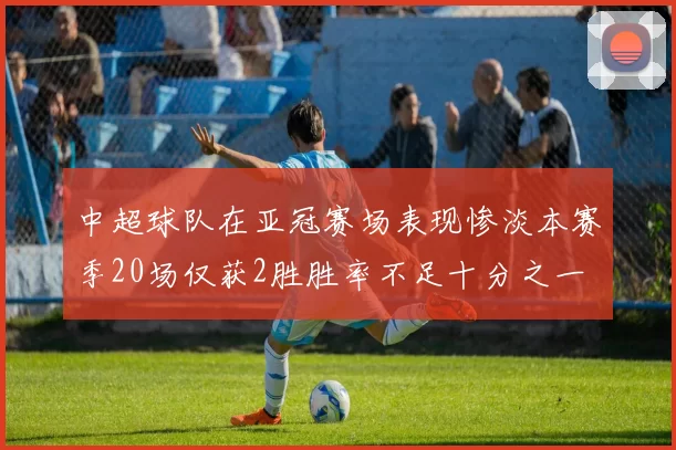 中超球队在亚冠赛场表现惨淡本赛季20场仅获2胜胜率不足十分之一