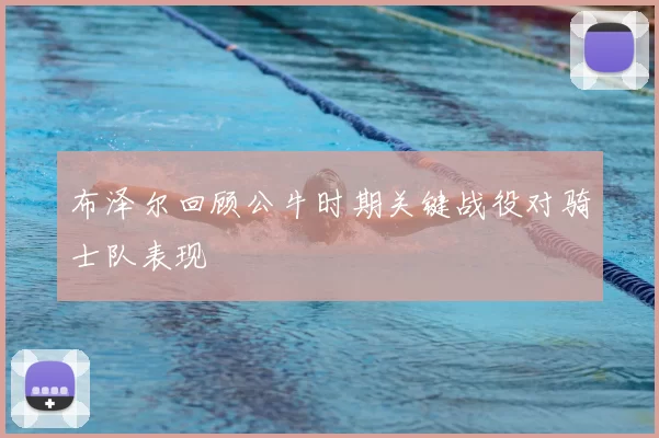 布泽尔回顾公牛时期关键战役对骑士队表现