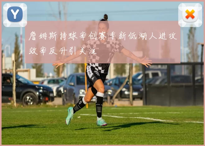 詹姆斯持球率创赛季新低湖人进攻效率反升引关注