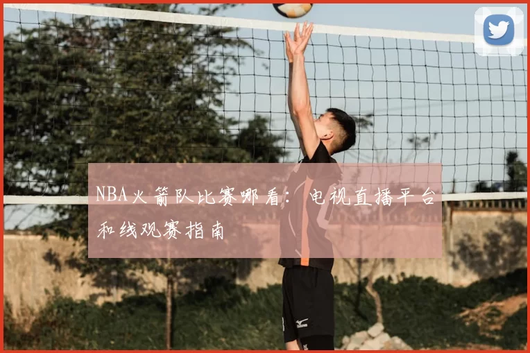 NBA火箭队比赛哪看:电视直播平台和线观赛指南
