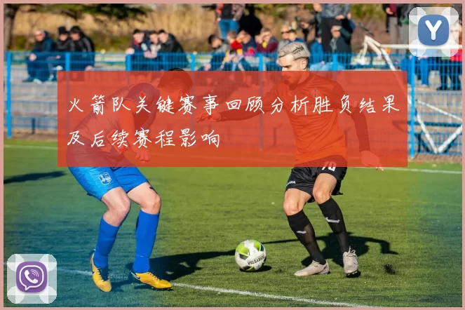 火箭队关键赛事回顾分析胜负结果及后续赛程影响