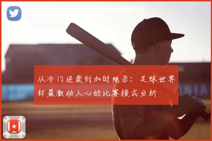 从冷门逆袭到加时绝杀:足球世界杯最激动人心的比赛模式分析