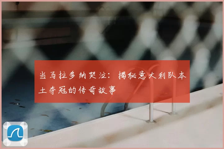 当马拉多纳哭泣:揭秘意大利队本土夺冠的传奇故事