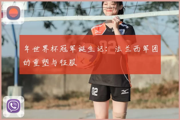 年世界杯冠军诞生记：法兰西军团的重塑与征服