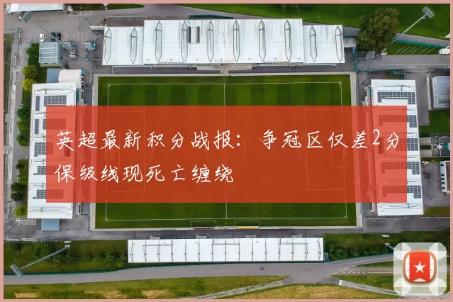 英超最新积分战报：争冠区仅差2分保级线现死亡缠绕
