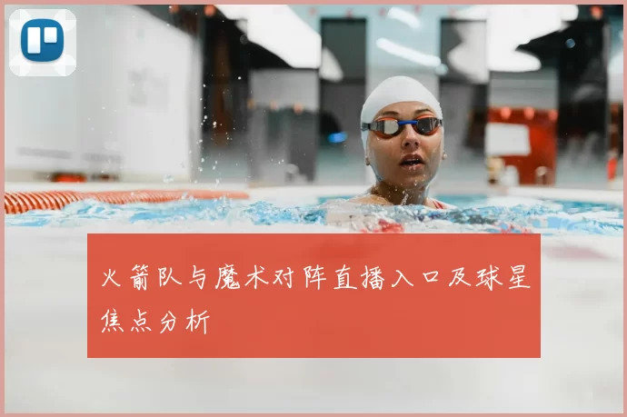 火箭队与魔术对阵直播入口及球星焦点分析